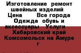 Изготовление, ремонт швейных изделий › Цена ­ 1 - Все города Одежда, обувь и аксессуары » Услуги   . Хабаровский край,Комсомольск-на-Амуре г.